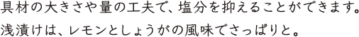 具材の大きさや量の工夫で、塩分を抑えることができます。浅漬けは、レモンとしょうがの風味でさっぱりと。