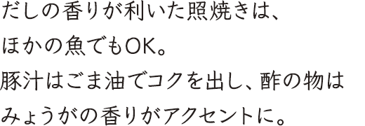 だしの香りが利いた照焼きは、ほかの魚でもOK。豚汁はごま油でコクを出し、酢の物はみょうがの香りがアクセントに。